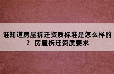 谁知道房屋拆迁资质标准是怎么样的？ 房屋拆迁资质要求